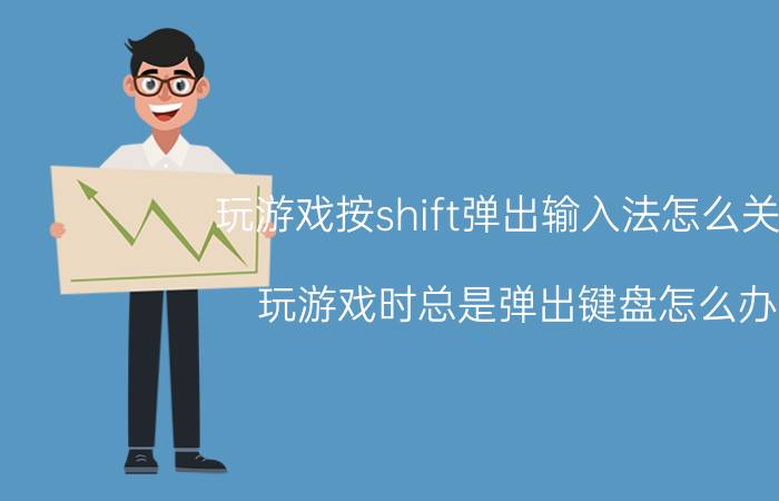 玩游戏按shift弹出输入法怎么关闭 玩游戏时总是弹出键盘怎么办？